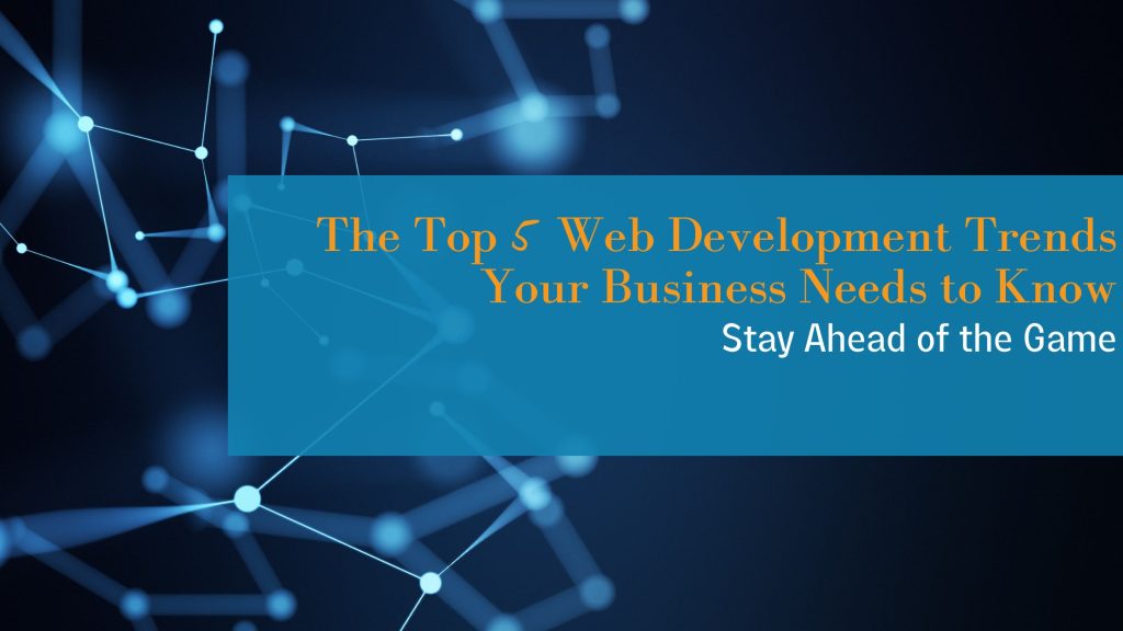 Stay Ahead of the Game: The Top 5 Web Development Trends Your Business Needs to Know